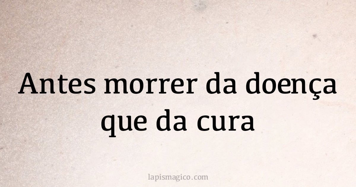 Antes morrer da doença que da cura (provérbio ou dito popular)