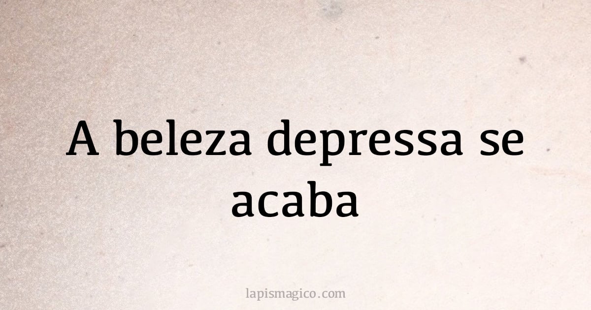 A beleza depressa se acaba (provérbio ou dito popular)
