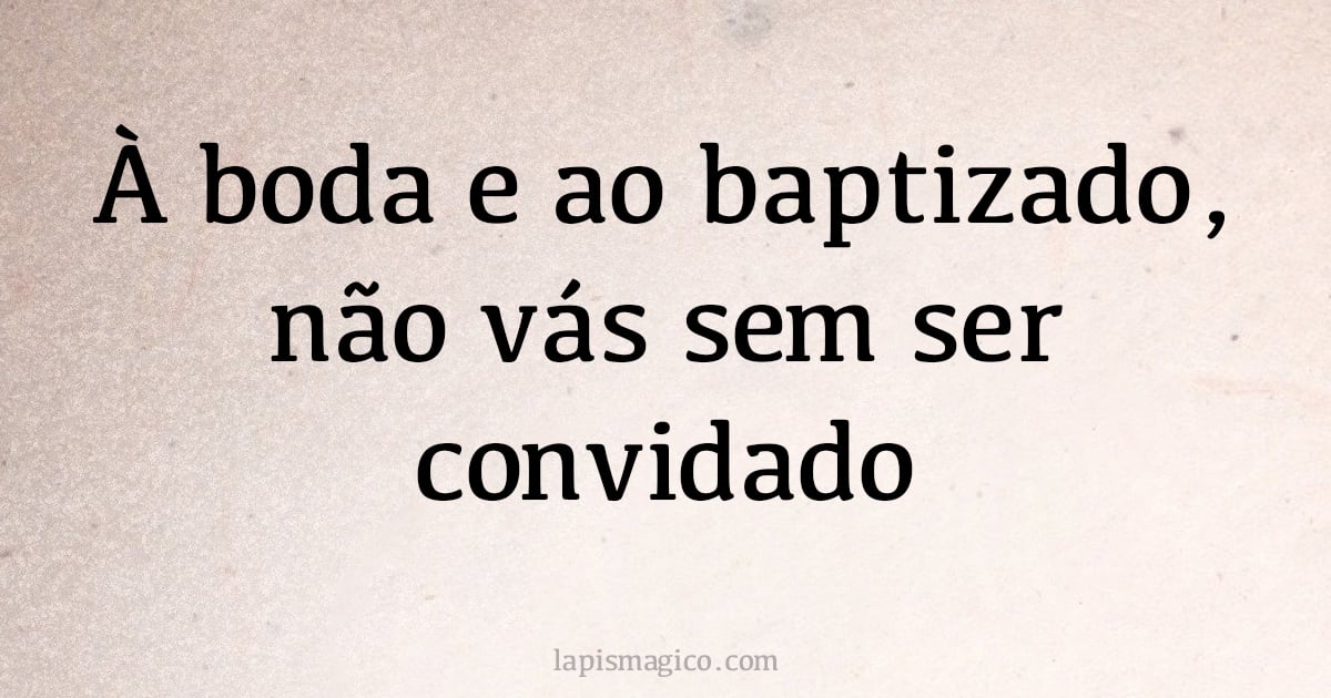 À boda e ao baptizado, não vás sem ser convidado (provérbio ou dito popular)