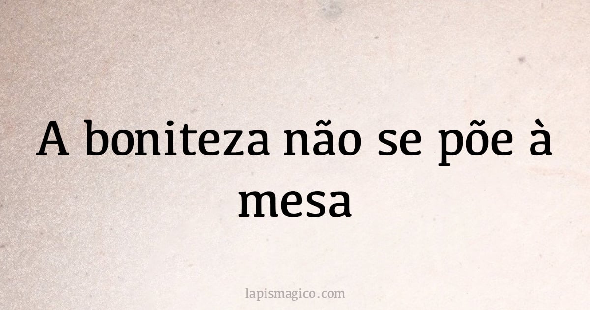 A boniteza não se põe à mesa (provérbio ou dito popular)
