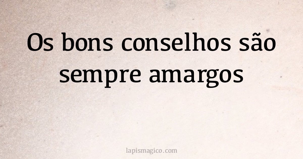 Os bons conselhos são sempre amargos (provérbio ou dito popular)