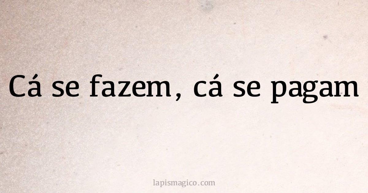 Cá se fazem, cá se pagam (provérbio ou dito popular)