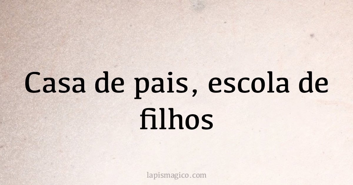 Casa de pais, escola de filhos (provérbio ou dito popular)