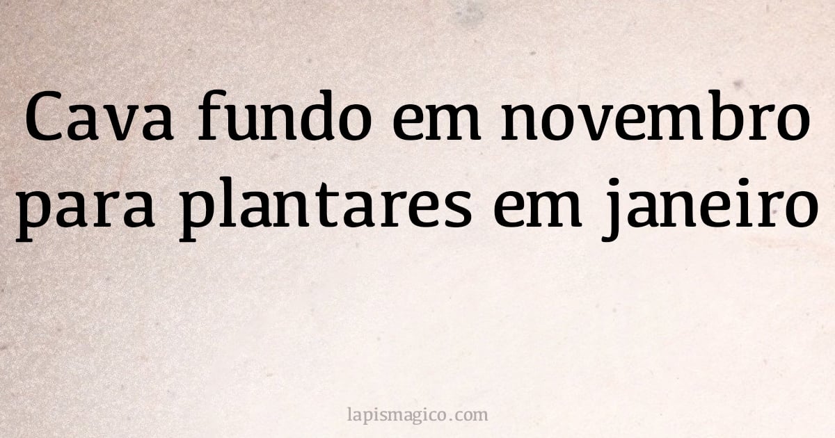 Cava fundo em novembro para plantares em janeiro (provérbio ou dito popular)