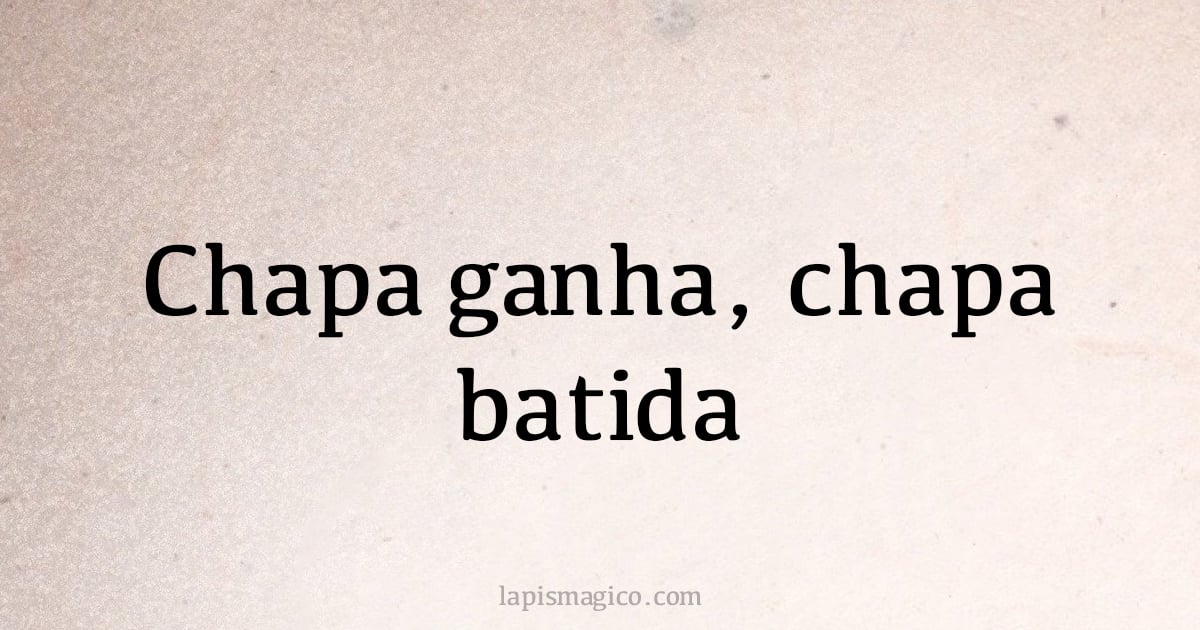 Chapa ganha, chapa batida (provérbio ou dito popular)