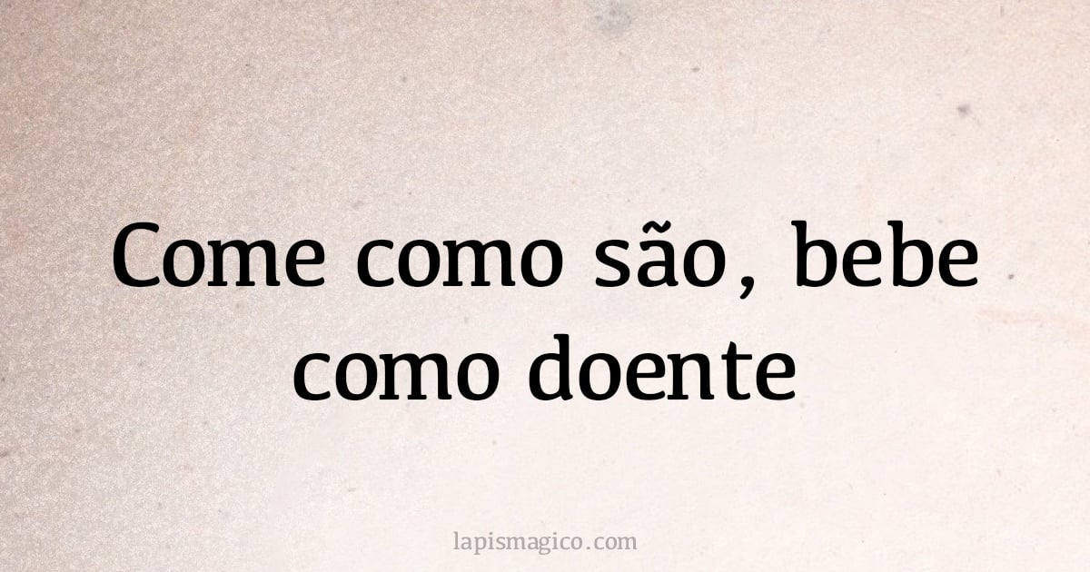 Come como são, bebe como doente (provérbio ou dito popular)