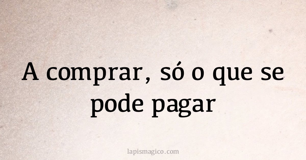 A comprar, só o que se pode pagar (provérbio ou dito popular)