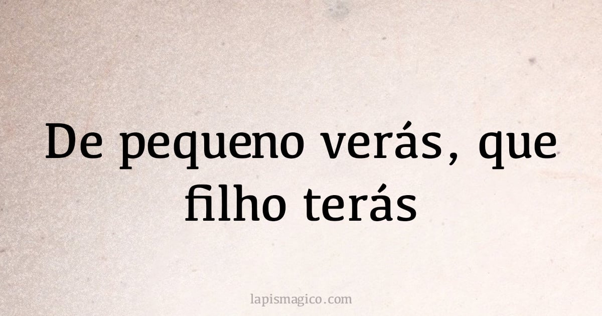 De pequeno verás, que filho terás (provérbio ou dito popular)