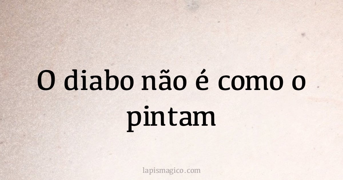 O diabo não é como o pintam (provérbio ou dito popular)