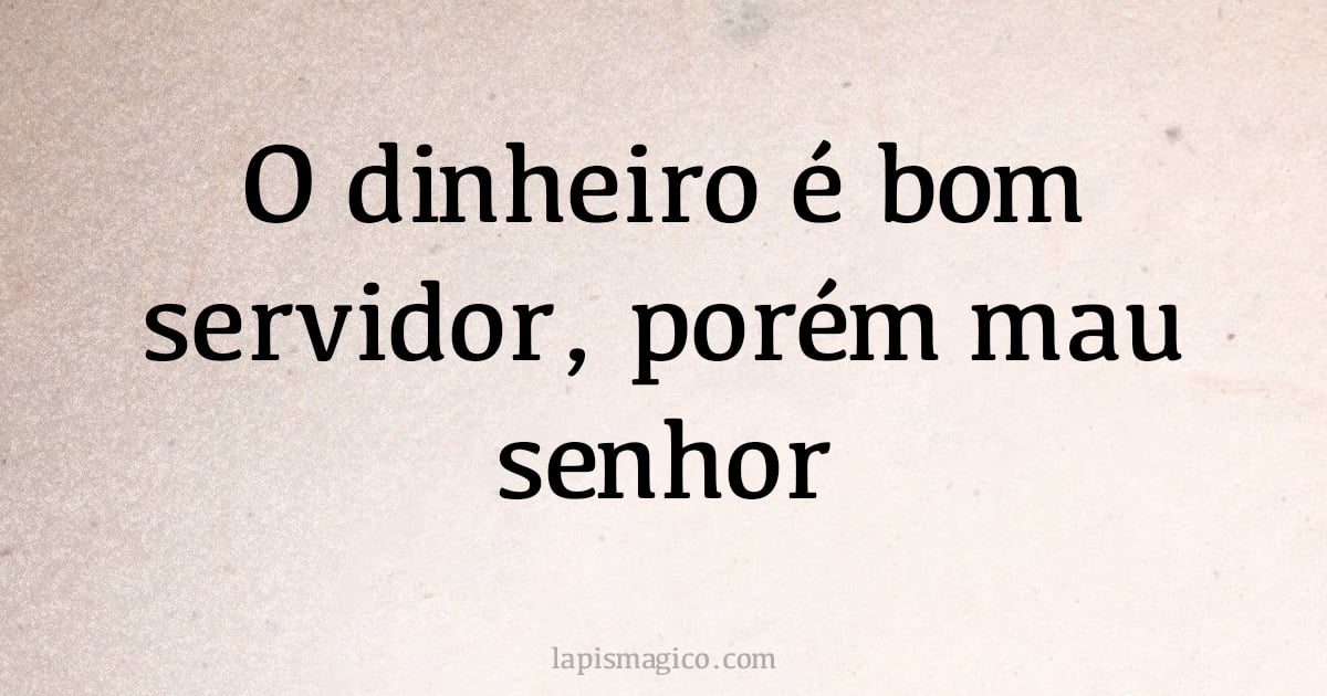 O dinheiro é bom servidor, porém mau senhor (provérbio ou dito popular)