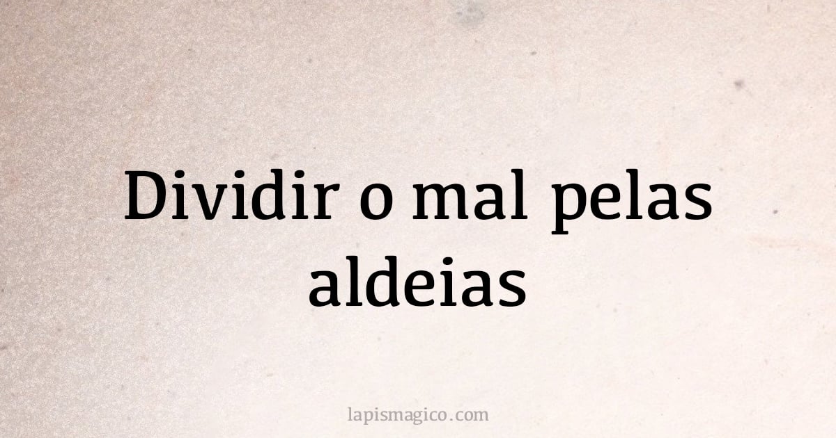Dividir o mal pelas aldeias (provérbio ou dito popular)