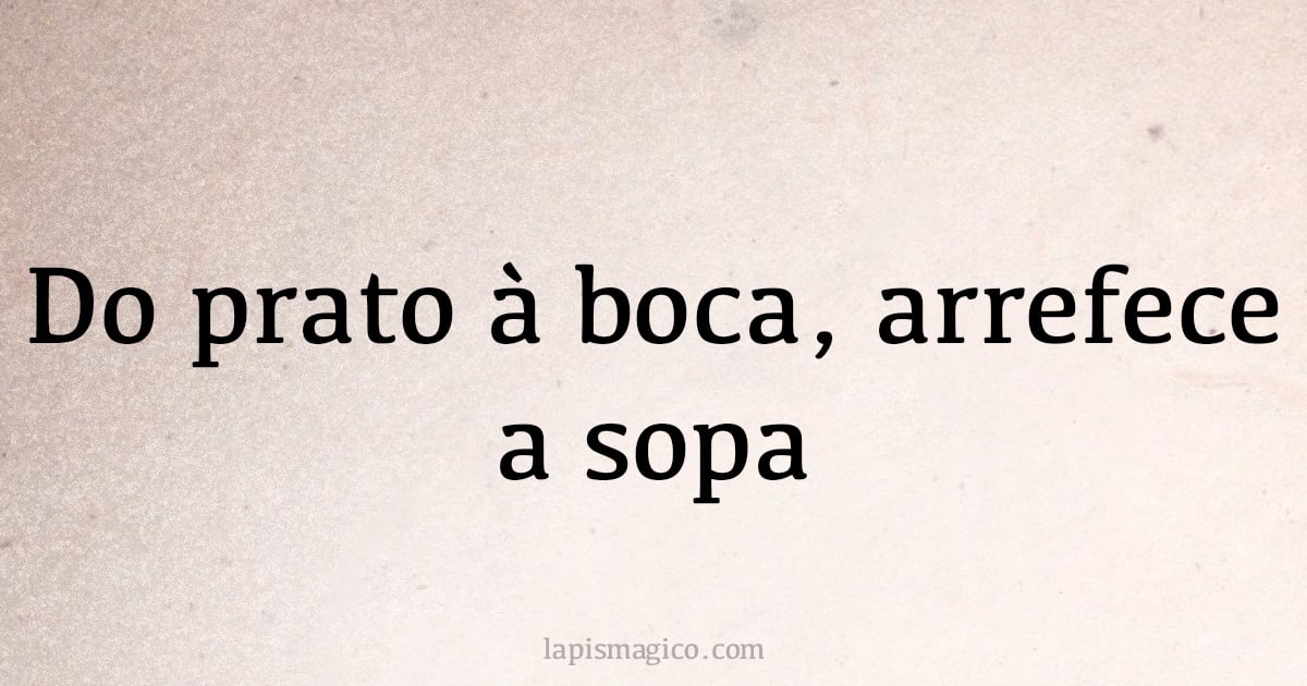 Do prato à boca, arrefece a sopa (provérbio ou dito popular)
