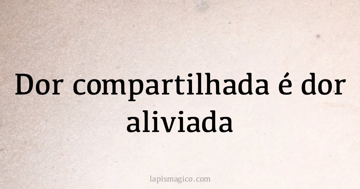 Dor compartilhada é dor aliviada (provérbio ou dito popular)
