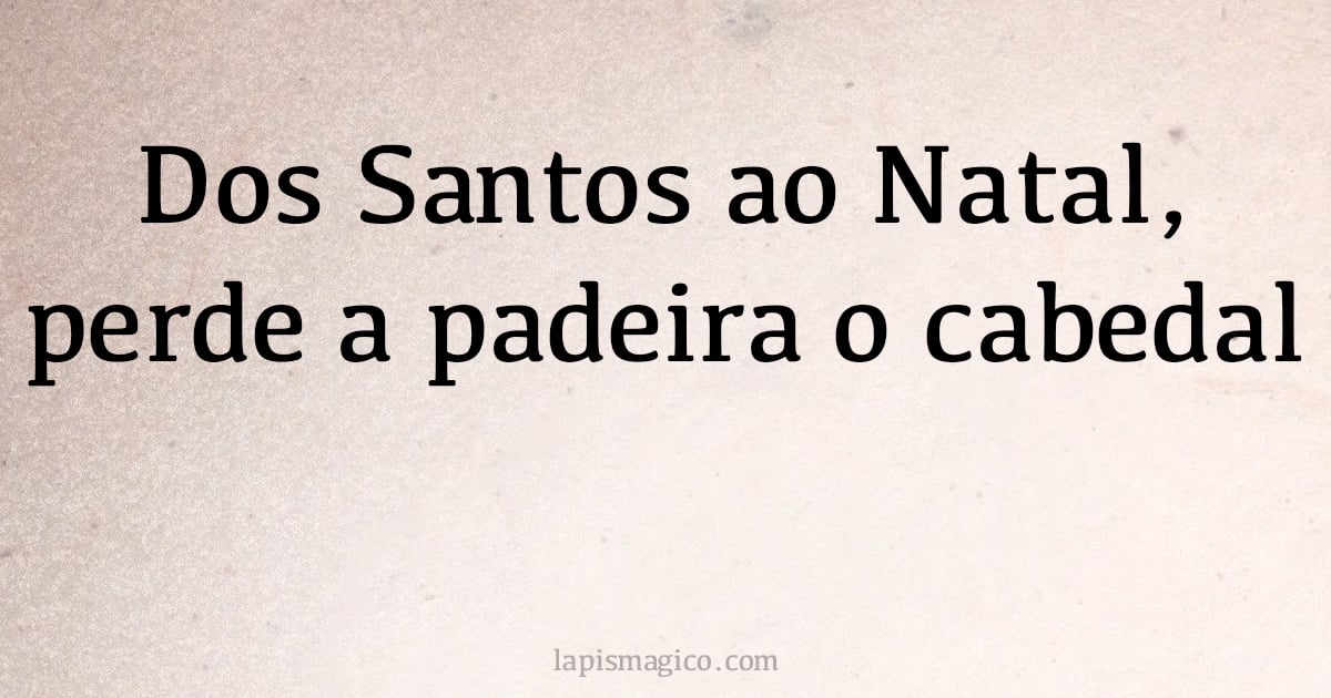 Dos Santos ao Natal, perde a padeira o cabedal (provérbio ou dito popular)