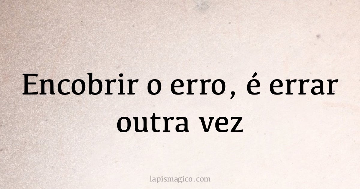 Encobrir o erro, é errar outra vez (provérbio ou dito popular)