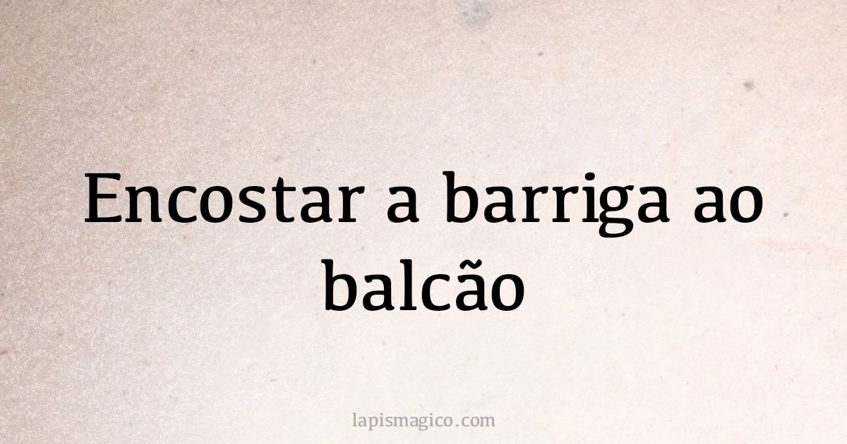 Encostar a barriga ao balcão (provérbio ou dito popular)