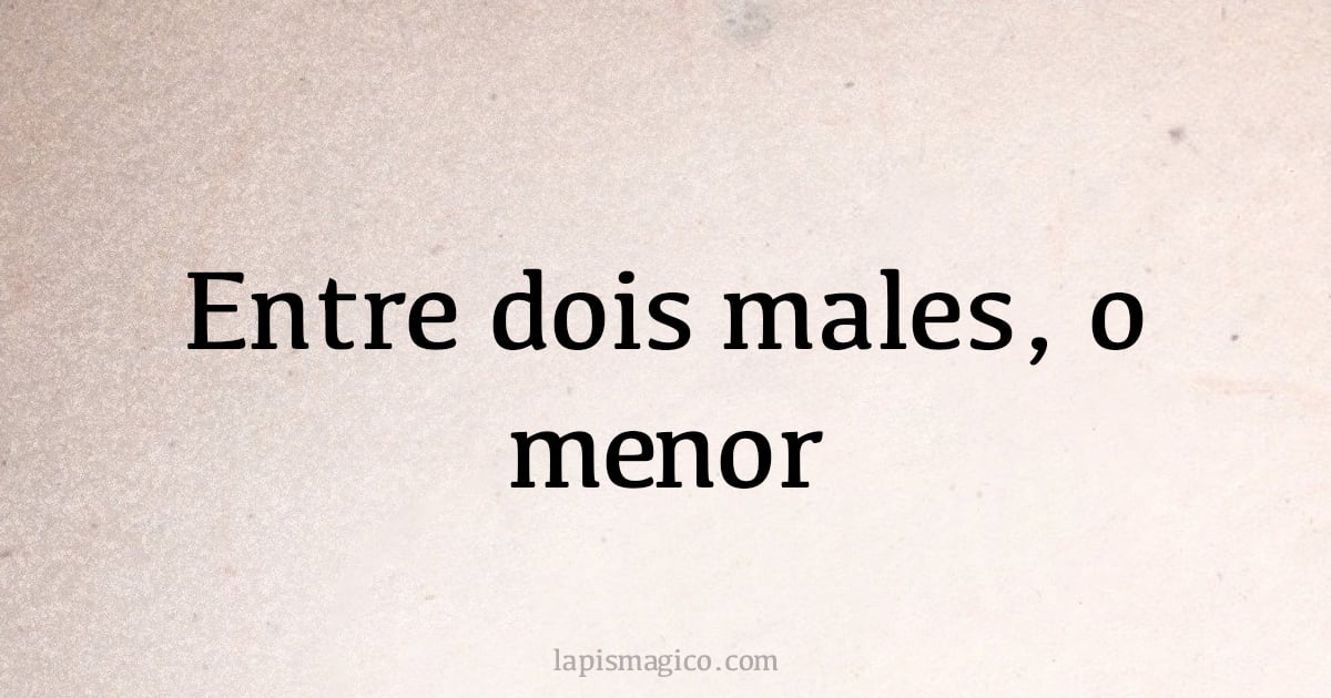 Entre dois males, o menor (provérbio ou dito popular)