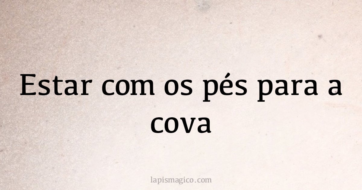 Estar com os pés para a cova (provérbio ou dito popular)