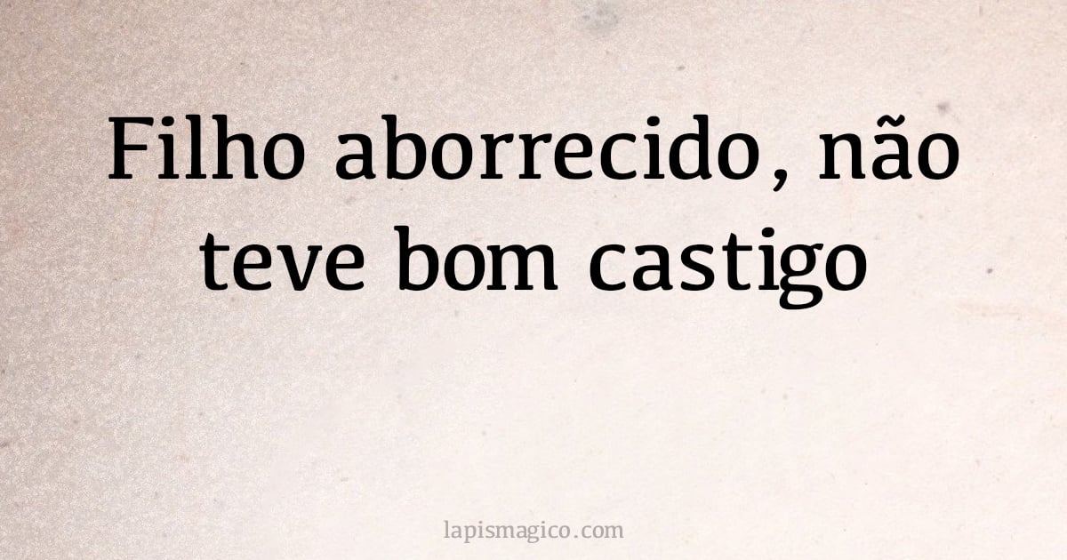 Filho aborrecido, não teve bom castigo (provérbio ou dito popular)