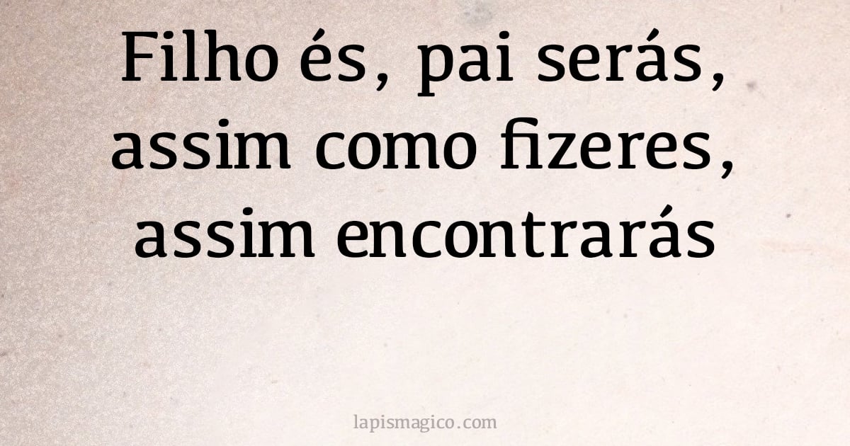 Filho és, pai serás, assim como fizeres, assim encontrarás (provérbio ou dito popular)