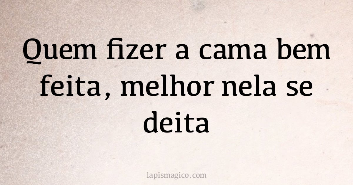 Quem fizer a cama bem feita, melhor nela se deita (provérbio ou dito popular)