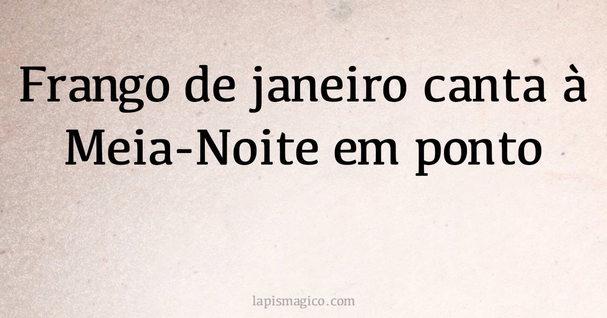 Frango de janeiro canta à Meia-Noite em ponto (provérbio ou dito popular)