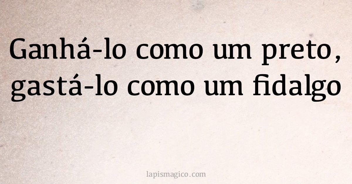 Ganhá-lo como um preto, gastá-lo como um fidalgo (provérbio ou dito popular)