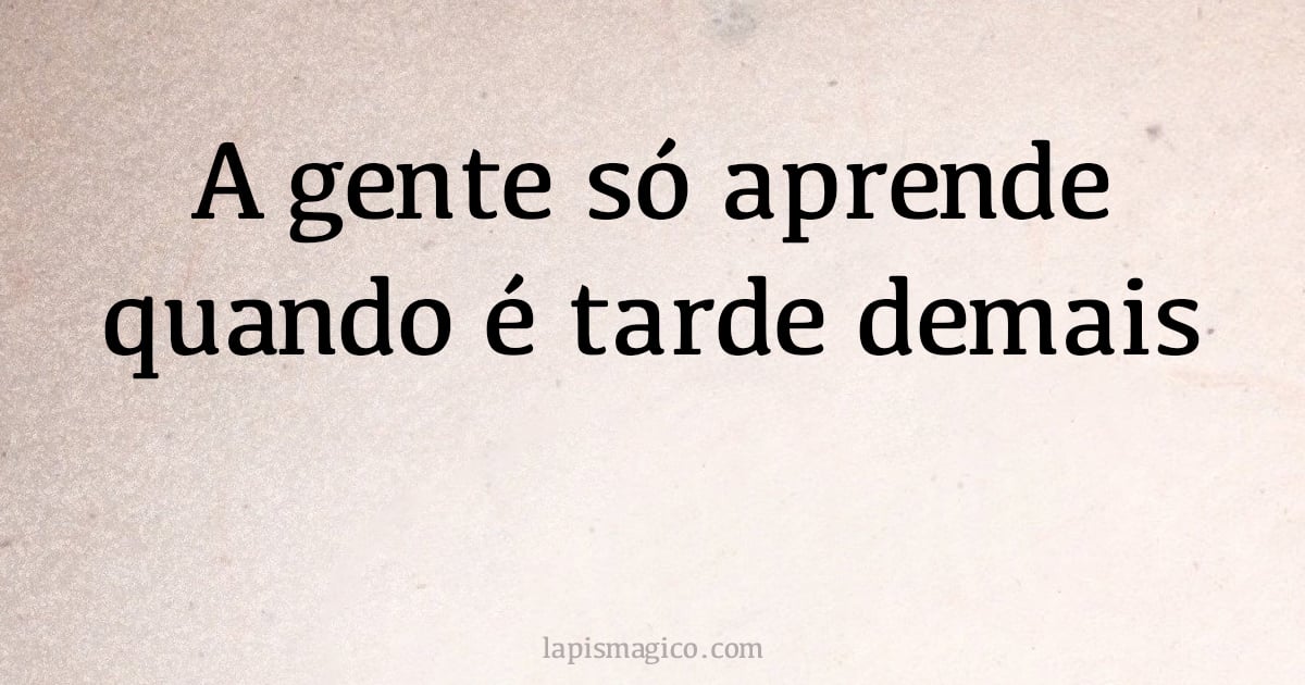 A gente só aprende quando é tarde demais (provérbio ou dito popular)