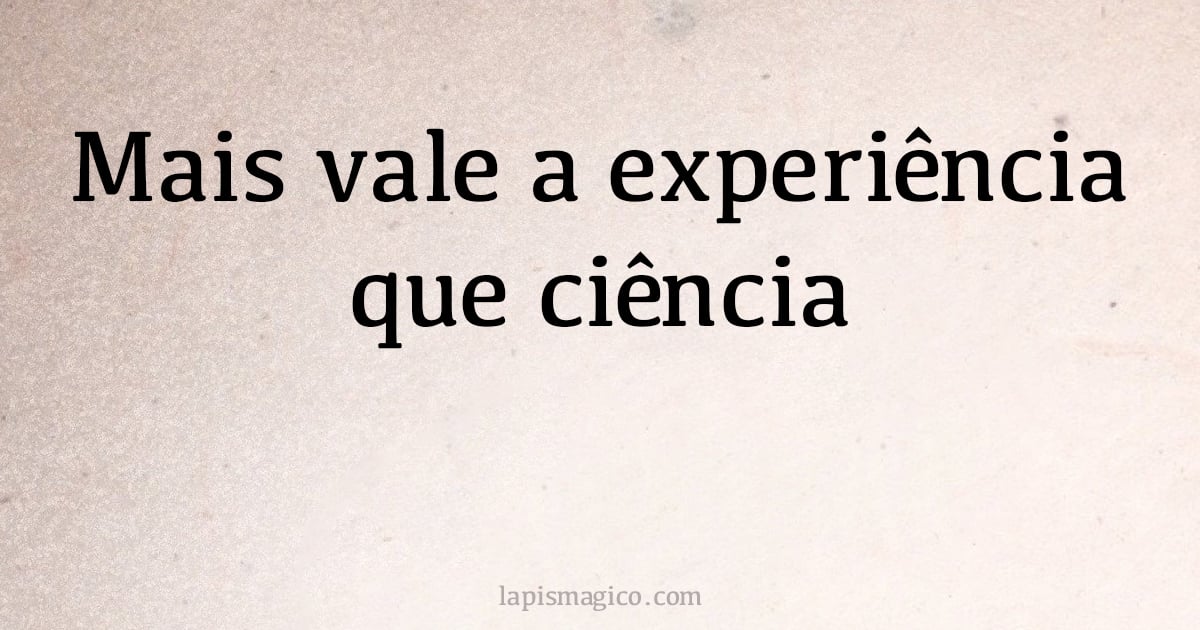 Mais vale a experiência que ciência (provérbio ou dito popular)