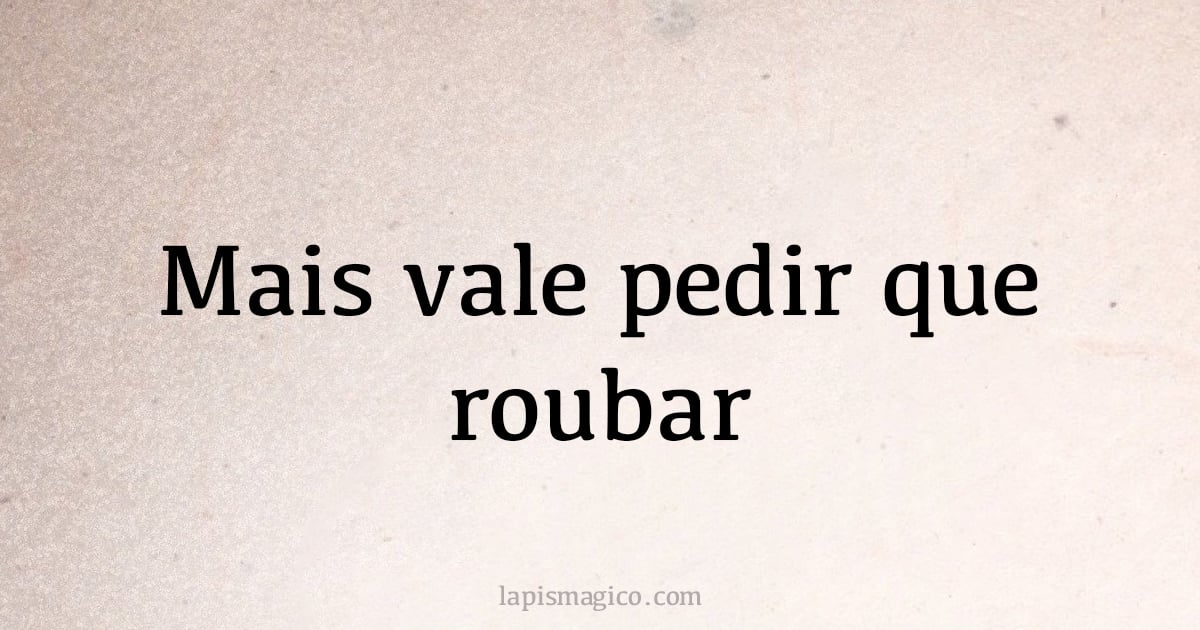 Mais vale pedir que roubar (provérbio ou dito popular)