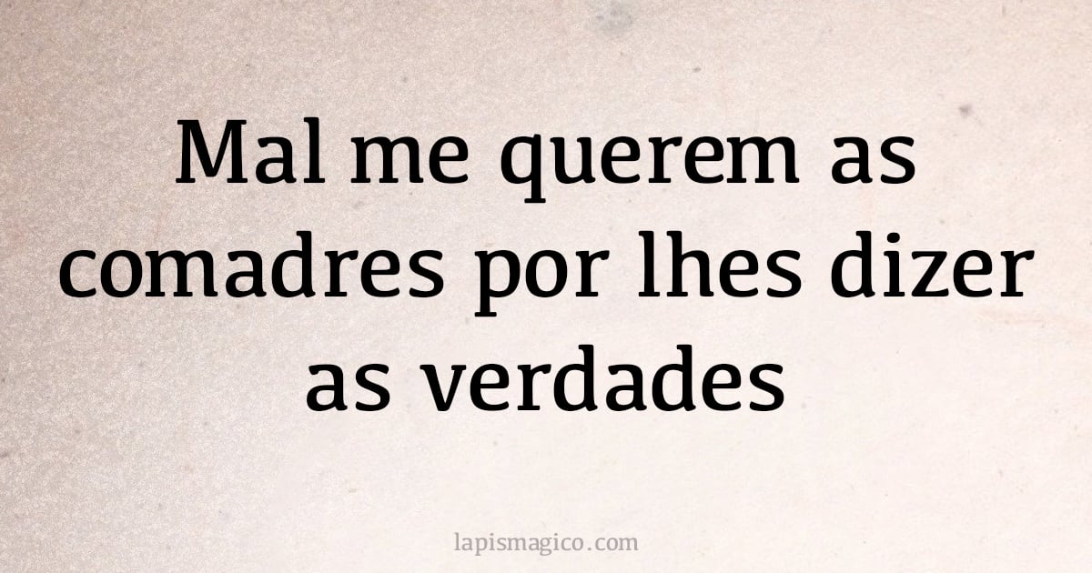 Mal me querem as comadres por lhes dizer as verdades (provérbio ou dito popular)