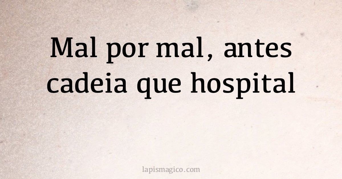 Mal por mal, antes cadeia que hospital (provérbio ou dito popular)