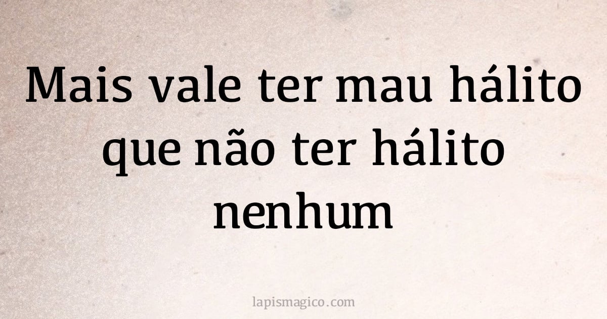 Mais vale ter mau hálito que não ter hálito nenhum (provérbio ou dito popular)