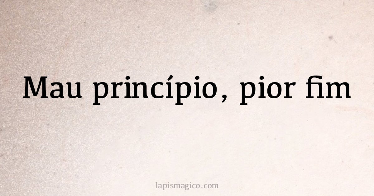 Mau princípio, pior fim (provérbio ou dito popular)