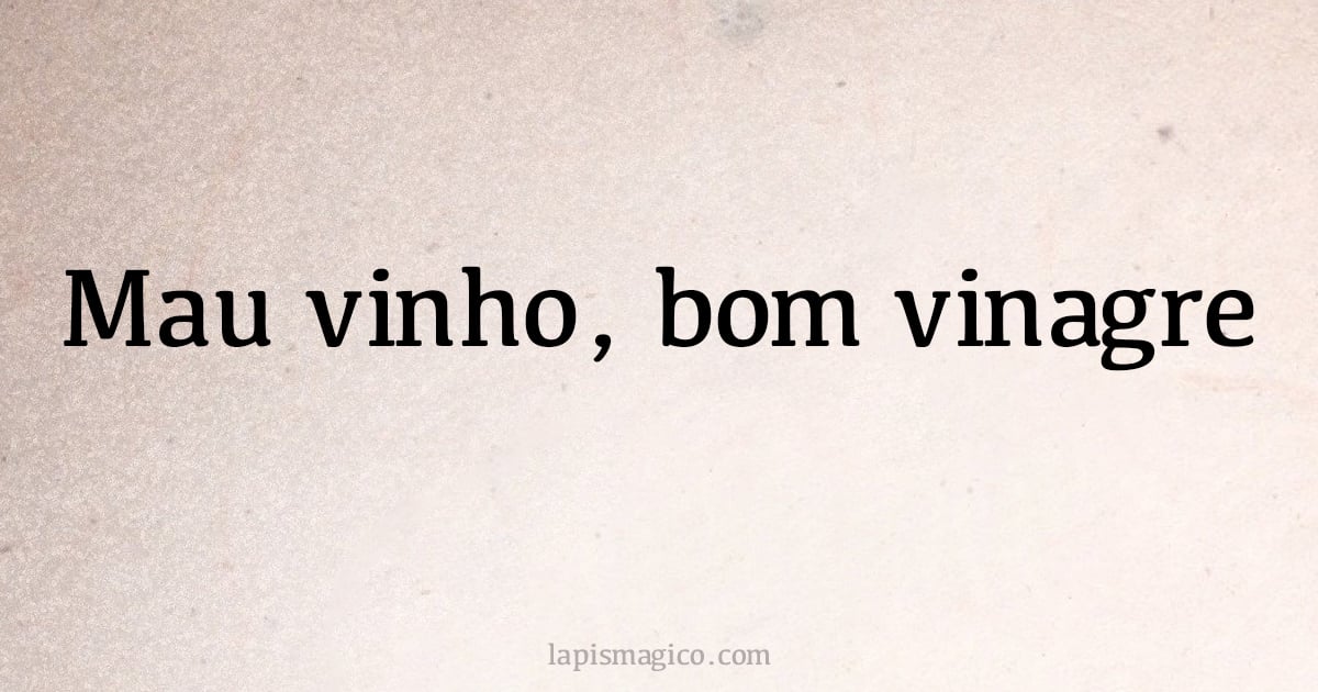 Mau vinho, bom vinagre (provérbio ou dito popular)
