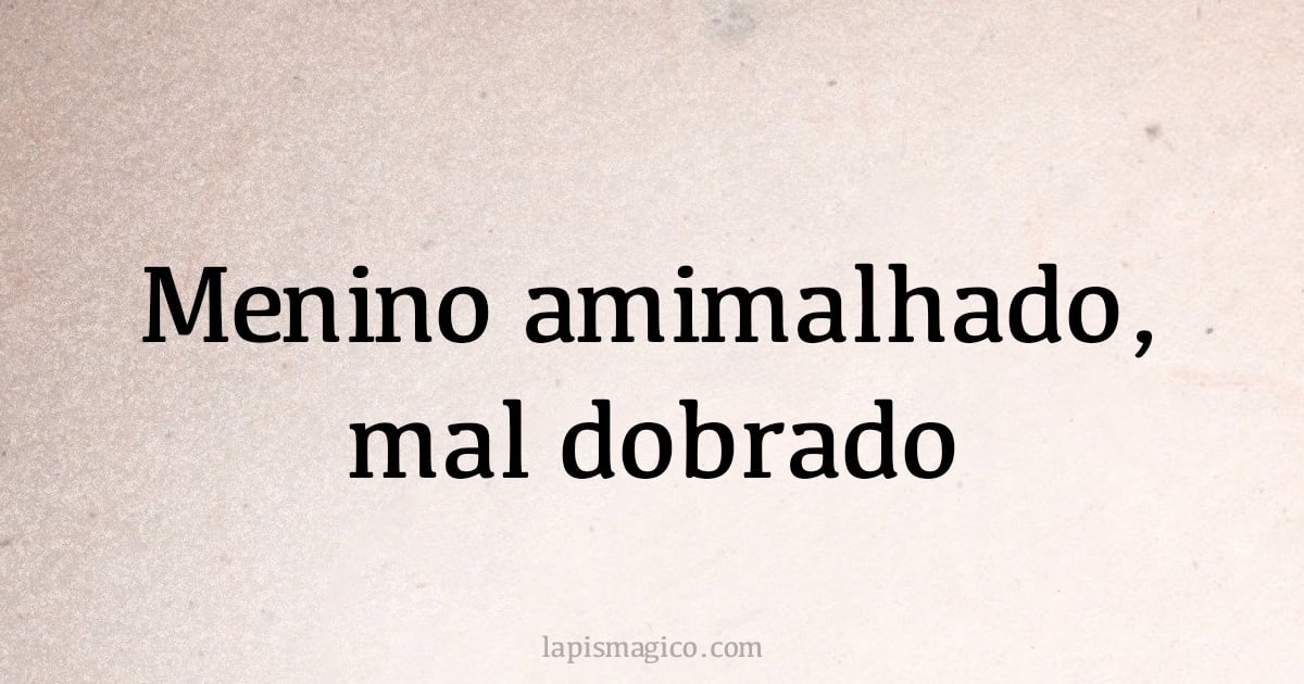 Menino amimalhado, mal dobrado (provérbio ou dito popular)