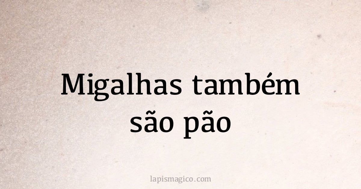 Migalhas também são pão (provérbio ou dito popular)