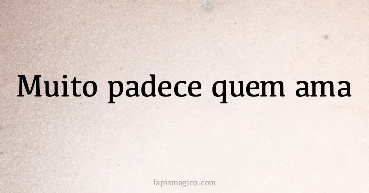 Muito padece quem ama (provérbio ou dito popular)