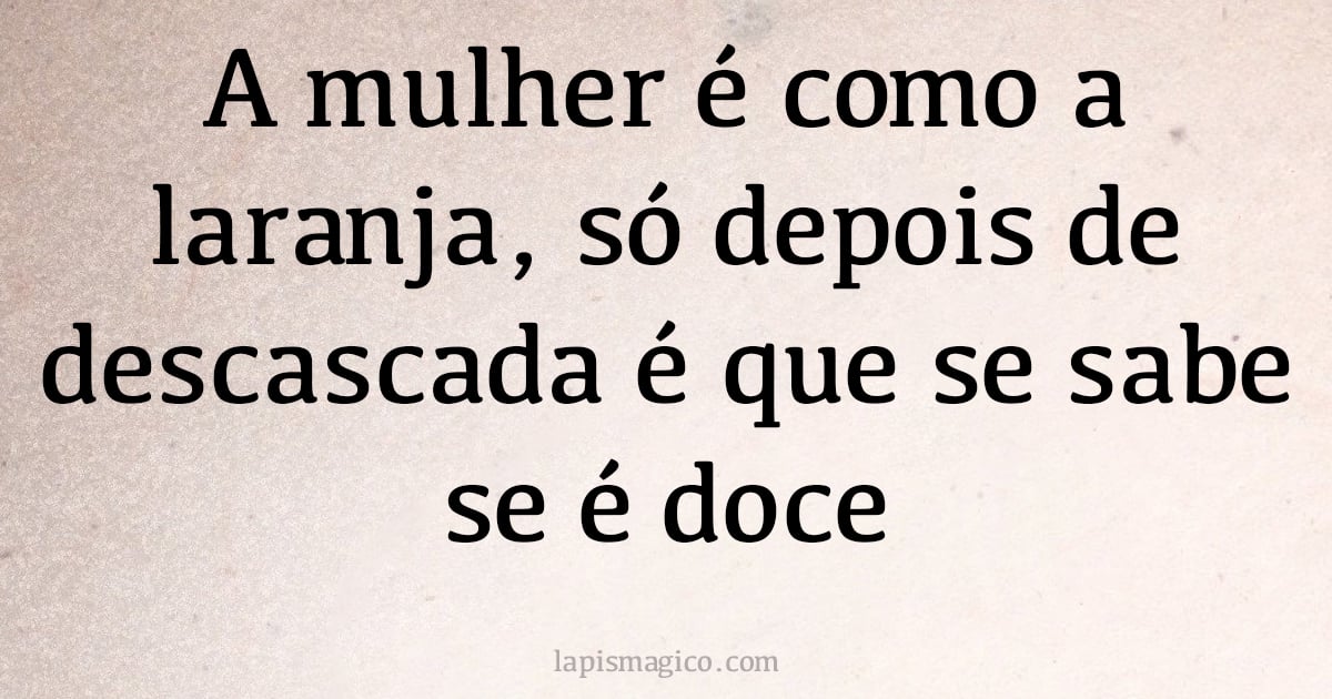 A mulher é como a laranja, só depois de descascada é que se sabe se é doce (provérbio ou dito popular)