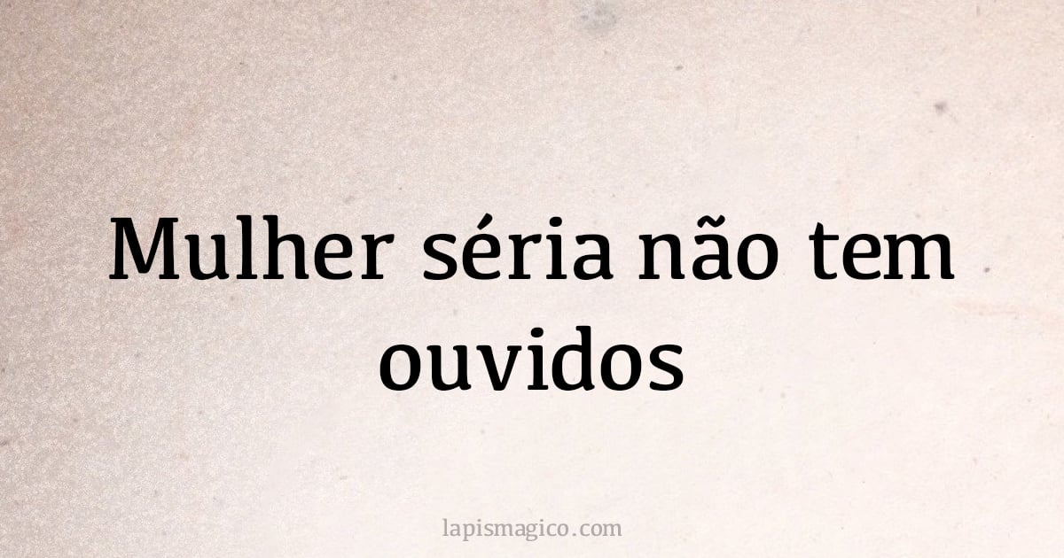 Mulher séria não tem ouvidos (provérbio ou dito popular)