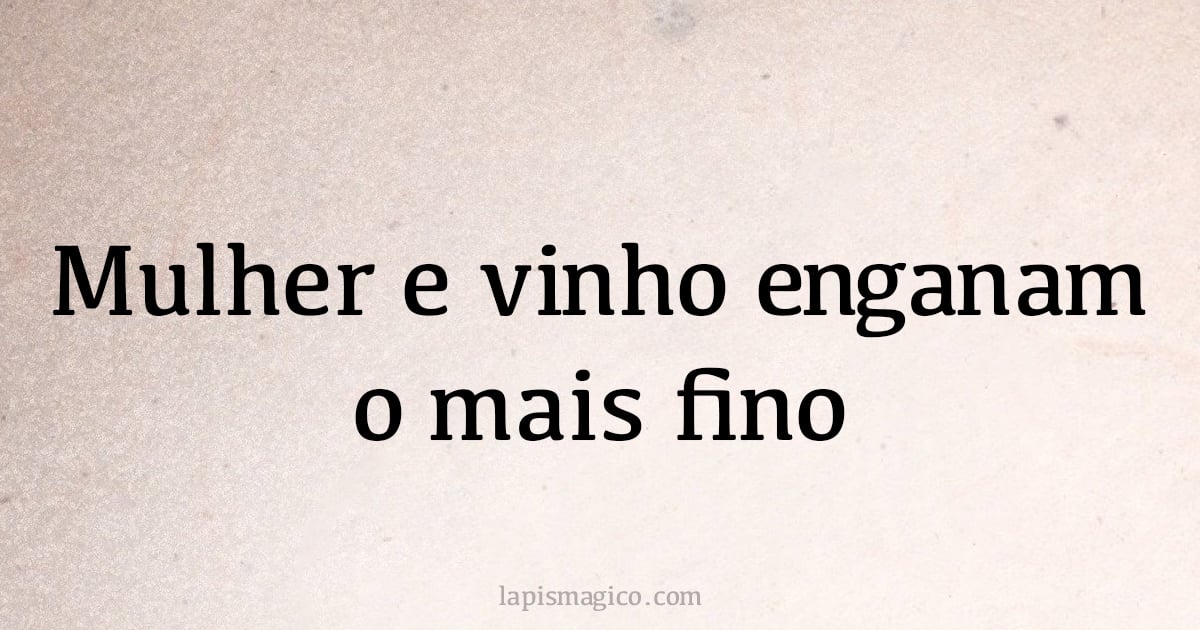 Mulher e vinho enganam o mais fino (provérbio ou dito popular)