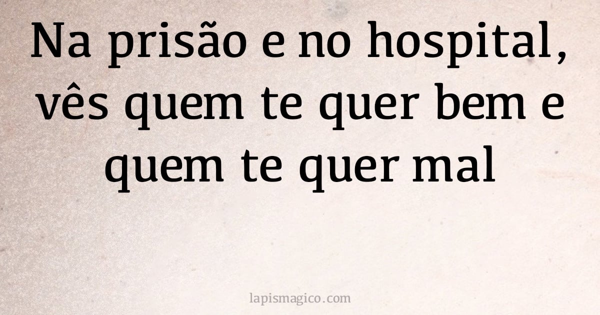 Na prisão e no hospital, vês quem te quer bem e quem te quer mal (provérbio ou dito popular)