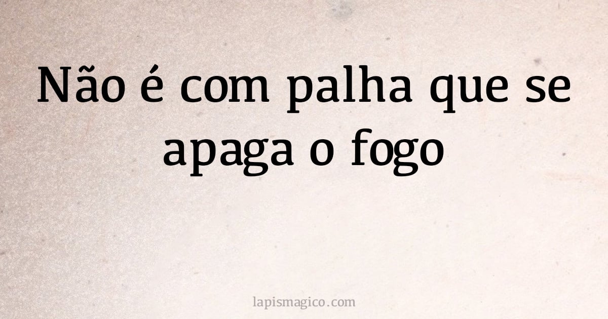 Não é com palha que se apaga o fogo (provérbio ou dito popular)