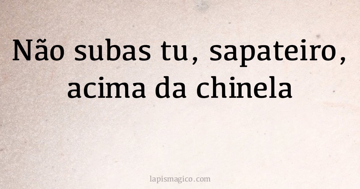 Não subas tu, sapateiro, acima da chinela (provérbio ou dito popular)