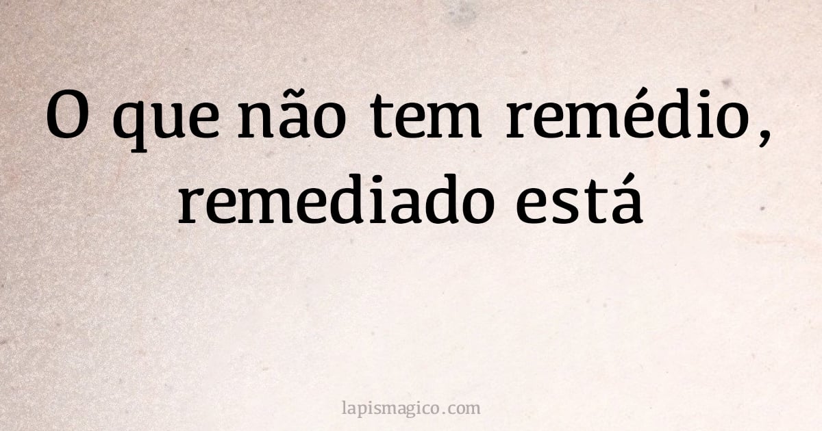 O que não tem remédio, remediado está (provérbio ou dito popular)