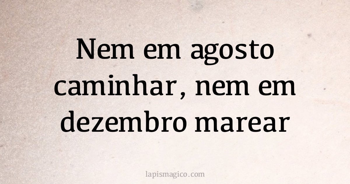 Nem em agosto caminhar, nem em dezembro marear (provérbio ou dito popular)