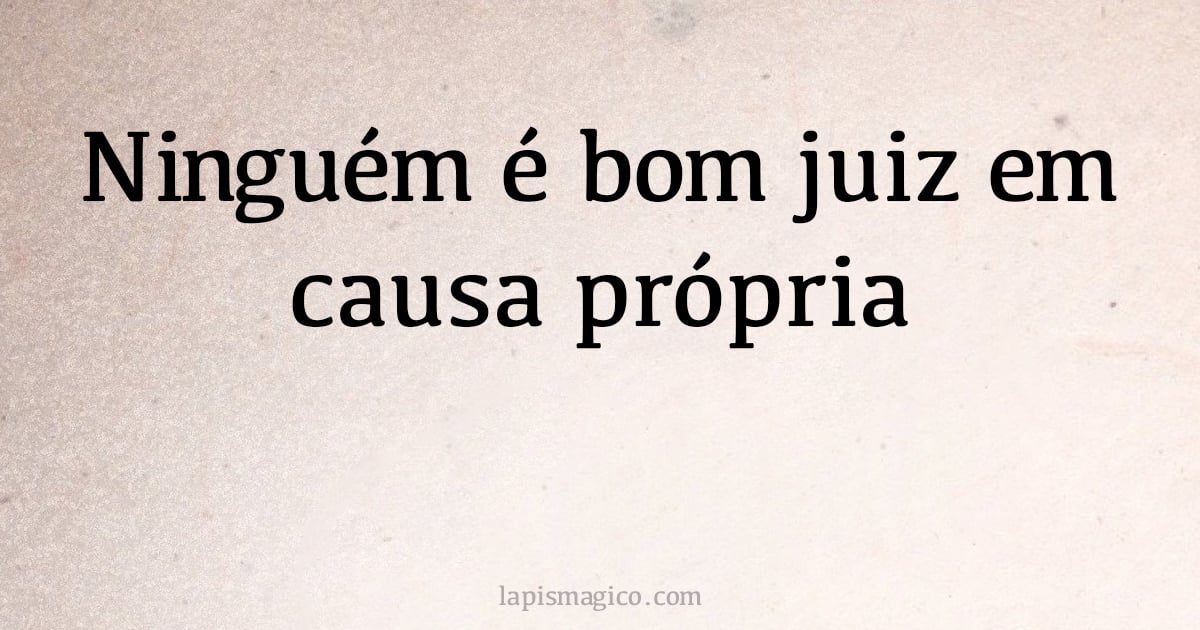 Ninguém é bom juiz em causa própria (provérbio ou dito popular)