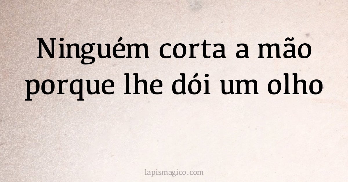 Ninguém corta a mão porque lhe dói um olho (provérbio ou dito popular)
