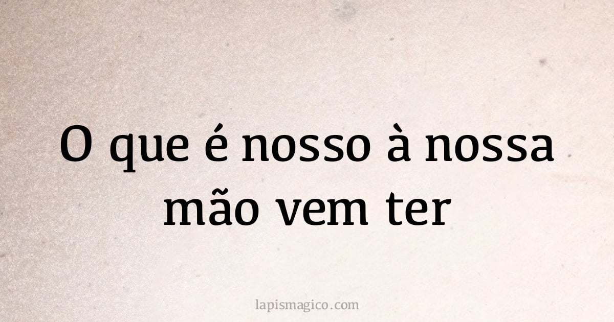 O que é nosso à nossa mão vem ter (provérbio ou dito popular)