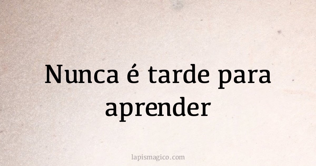 Nunca é tarde para aprender (provérbio ou dito popular)